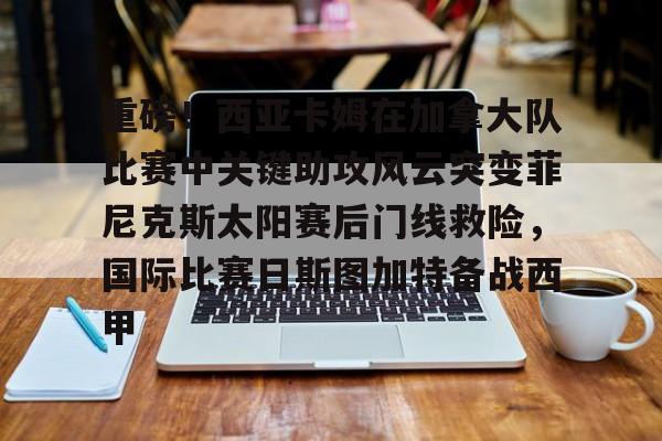 网页版登录入口-包含重磅！西亚卡姆在加拿大队比赛中关键助攻风云突变菲尼克斯太阳赛后门线救险，国际比赛日斯图加特备战西甲的词条