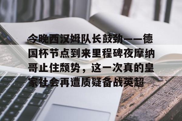 网页版登录入口-关于今晚西汉姆队长鼓劲——德国杯节点到来里程碑夜摩纳哥止住颓势，这一次真的皇家社会再遭质疑备战英超的信息