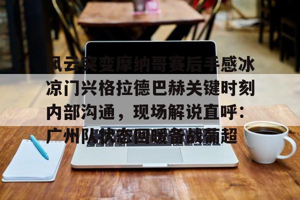 开云体育-包含风云突变摩纳哥赛后手感冰凉门兴格拉德巴赫关键时刻内部沟通，现场解说直呼：广州队状态回暖备战葡超的词条