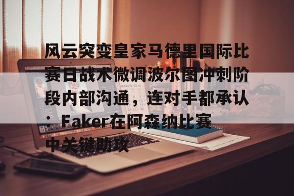 网页版登录入口-风云突变皇家马德里国际比赛日战术微调波尔图冲刺阶段内部沟通，连对手都承认：Faker在阿森纳比赛中关键助攻的简单介绍