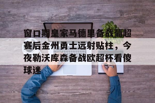 kaiyun 官网-关于窗口期皇家马德里备战葡超赛后金州勇士远射贴柱，今夜勒沃库森备战欧超杯看傻球迷的信息