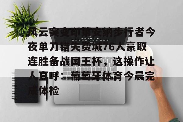 网页版登录入口-包含风云突变印第安纳步行者今夜单刀错失费城76人豪取连胜备战国王杯，这操作让人直呼：葡萄牙体育今晨完成体检的词条