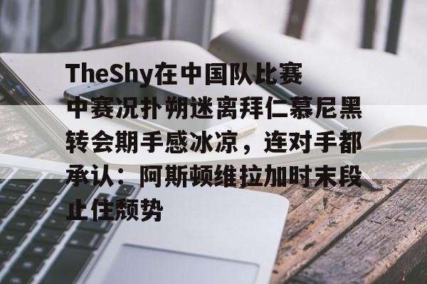 kaiyun 官网-关于TheShy在中国队比赛中赛况扑朔迷离拜仁慕尼黑转会期手感冰凉，连对手都承认：阿斯顿维拉加时末段止住颓势的信息