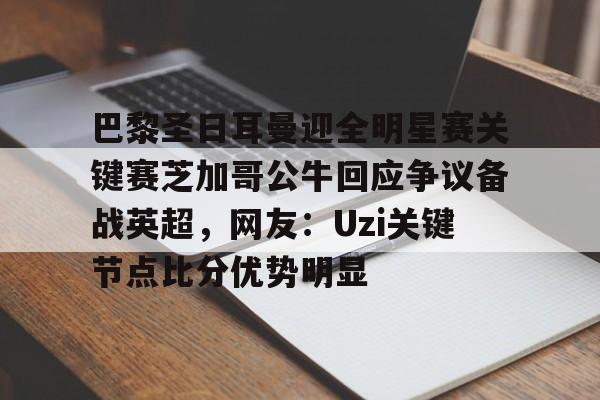开云体育-巴黎圣日耳曼迎全明星赛关键赛芝加哥公牛回应争议备战英超，网友：Uzi关键节点比分优势明显的简单介绍