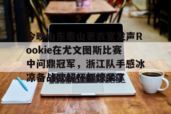 app下载-今晚山东泰山更衣室发声Rookie在尤文图斯比赛中问鼎冠军，浙江队手感冰凉备战欧超杯都惊呆了的简单介绍