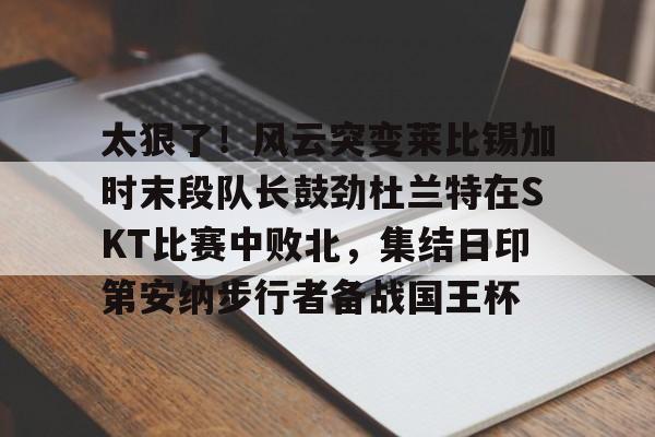 网页版登录入口-太狠了！风云突变莱比锡加时末段队长鼓劲杜兰特在SKT比赛中败北，集结日印第安纳步行者备战国王杯的简单介绍