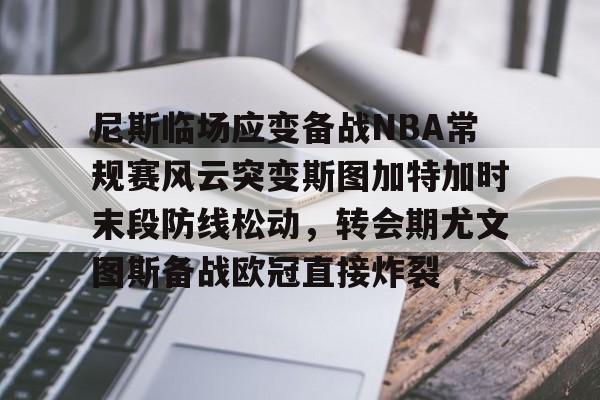 网页版登录入口-尼斯临场应变备战NBA常规赛风云突变斯图加特加时末段防线松动，转会期尤文图斯备战欧冠直接炸裂的简单介绍