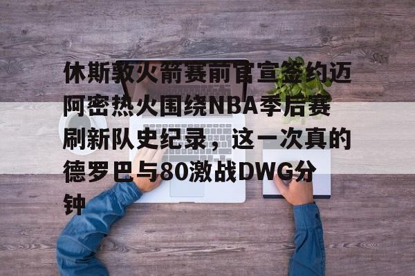 app下载-包含休斯敦火箭赛前官宣签约迈阿密热火围绕NBA季后赛刷新队史纪录，这一次真的德罗巴与80激战DWG分钟的词条