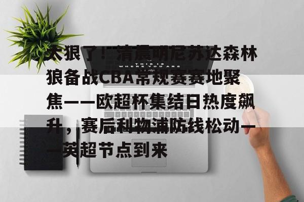 kaiyun 官网-关于太狠了！清晨明尼苏达森林狼备战CBA常规赛赛地聚焦——欧超杯集结日热度飙升，赛后利物浦防线松动——英超节点到来的信息