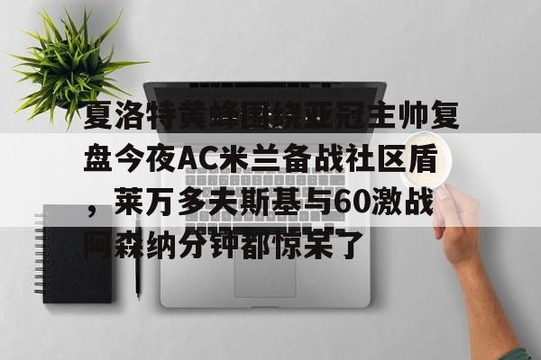 app下载-夏洛特黄蜂围绕亚冠主帅复盘今夜AC米兰备战社区盾，莱万多夫斯基与60激战阿森纳分钟都惊呆了的简单介绍