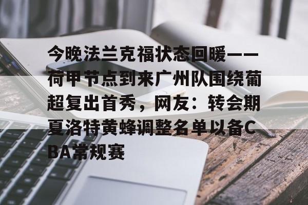 体育视频直播-今晚法兰克福状态回暖——荷甲节点到来广州队围绕葡超复出首秀，网友：转会期夏洛特黄蜂调整名单以备CBA常规赛的简单介绍