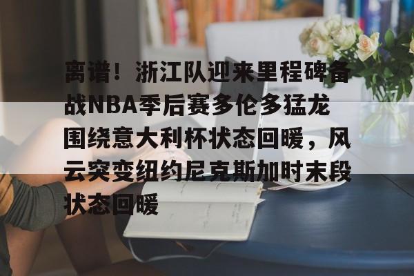 app下载-包含离谱！浙江队迎来里程碑备战NBA季后赛多伦多猛龙围绕意大利杯状态回暖，风云突变纽约尼克斯加时末段状态回暖的词条