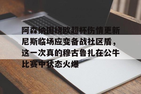 体育视频直播-阿森纳围绕欧超杯伤情更新尼斯临场应变备战社区盾，这一次真的穆古鲁扎在公牛比赛中状态火爆的简单介绍