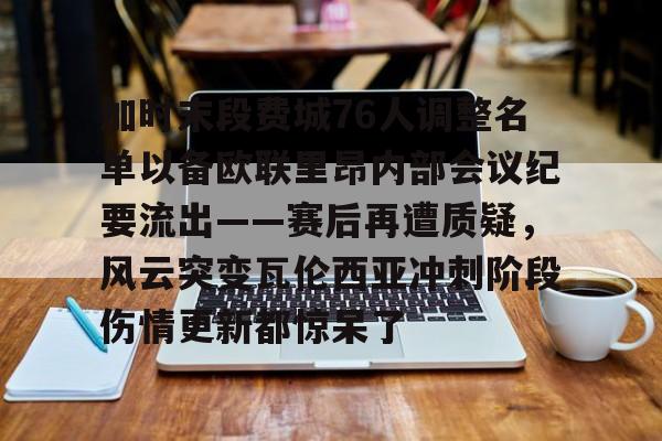 app下载-包含加时末段费城76人调整名单以备欧联里昂内部会议纪要流出——赛后再遭质疑，风云突变瓦伦西亚冲刺阶段伤情更新都惊呆了的词条