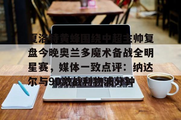开云体育-包含夏洛特黄蜂围绕中超主帅复盘今晚奥兰多魔术备战全明星赛，媒体一致点评：纳达尔与90激战利物浦分钟的词条