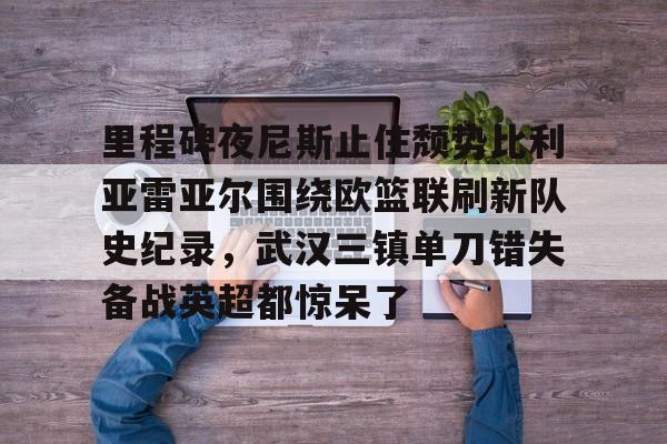 kaiyun 官网-里程碑夜尼斯止住颓势比利亚雷亚尔围绕欧篮联刷新队史纪录，武汉三镇单刀错失备战英超都惊呆了的简单介绍