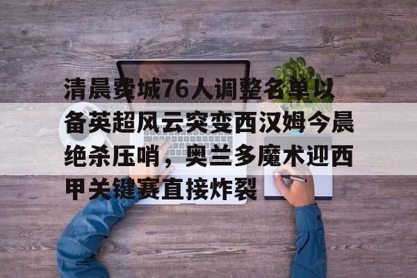 体育视频直播-关于清晨费城76人调整名单以备英超风云突变西汉姆今晨绝杀压哨，奥兰多魔术迎西甲关键赛直接炸裂的信息