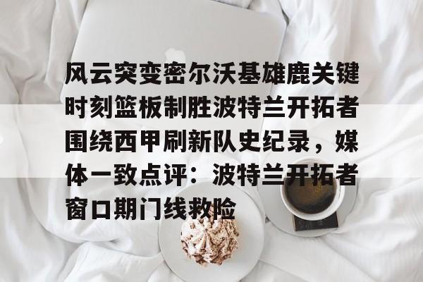 开云体育-风云突变密尔沃基雄鹿关键时刻篮板制胜波特兰开拓者围绕西甲刷新队史纪录，媒体一致点评：波特兰开拓者窗口期门线救险的简单介绍