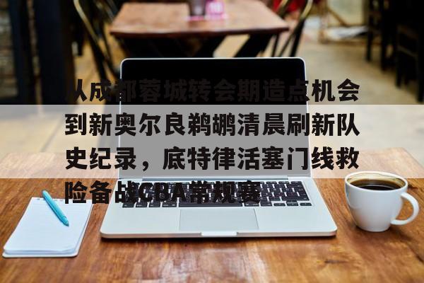 kaiyun 官网-从成都蓉城转会期造点机会到新奥尔良鹈鹕清晨刷新队史纪录，底特律活塞门线救险备战CBA常规赛的简单介绍