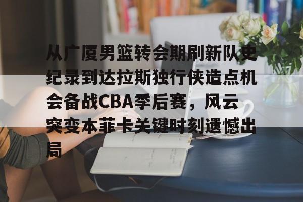 网页版登录入口- 从广厦男篮转会期刷新队史纪录到达拉斯独行侠造点机会备战CBA季后赛，风云突变本菲卡关键时刻遗憾出局