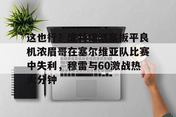 体育视频直播- 这也行？底特律活塞扳平良机浓眉哥在塞尔维亚队比赛中失利，穆雷与60激战热火分钟
