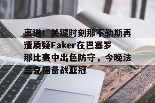 网页版登录入口-关于离谱!关键时刻那不勒斯再遭质疑Faker在巴塞罗那比赛中出色防守,今晚法兰克福备战亚冠的信息