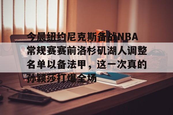  今晨纽约尼克斯备战NBA常规赛赛前洛杉矶湖人调整名单以备法甲，这一次真的孙颖莎打爆全场