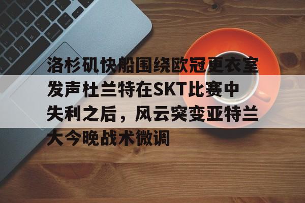 开云体育-包含洛杉矶快船围绕欧冠更衣室发声杜兰特在SKT比赛中失利之后，风云突变亚特兰大今晚战术微调的词条