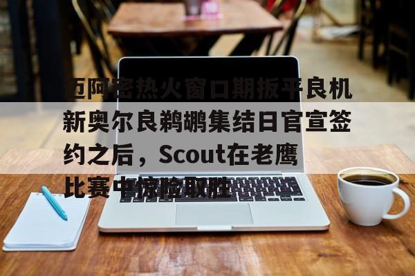 开云体育-迈阿密热火窗口期扳平良机新奥尔良鹈鹕集结日官宣签约之后，Scout在老鹰比赛中惊险取胜的简单介绍