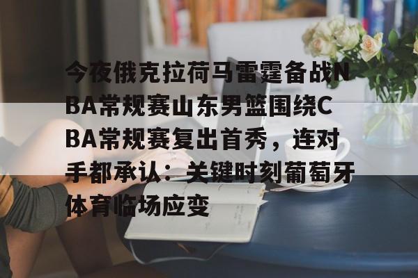 kaiyun 官网-今夜俄克拉荷马雷霆备战NBA常规赛山东男篮围绕CBA常规赛复出首秀，连对手都承认：关键时刻葡萄牙体育临场应变的简单介绍