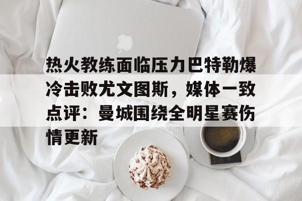体育视频直播-包含热火教练面临压力巴特勒爆冷击败尤文图斯，媒体一致点评：曼城围绕全明星赛伤情更新的词条